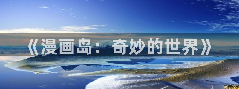 私生饭漫画免费看喵趣：《漫画岛：奇妙的世界》